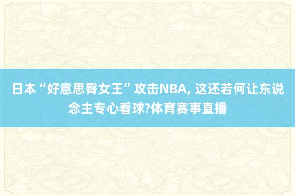 日本“好意思臀女王”攻击NBA, 这还若何让东说念主专心看球?体育赛事直播