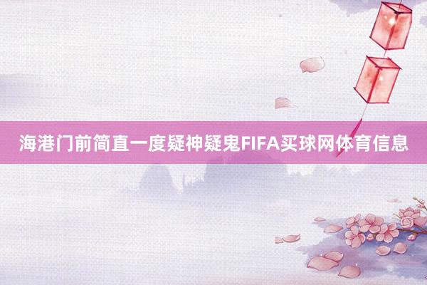 海港门前简直一度疑神疑鬼FIFA买球网体育信息