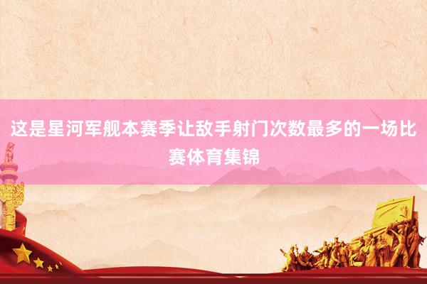 这是星河军舰本赛季让敌手射门次数最多的一场比赛体育集锦