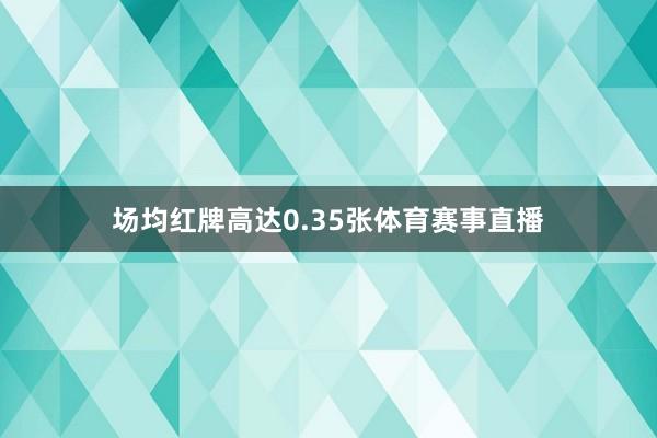 场均红牌高达0.35张体育赛事直播