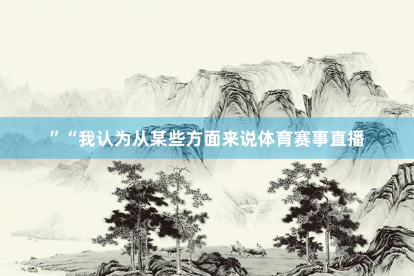 ”“我认为从某些方面来说体育赛事直播