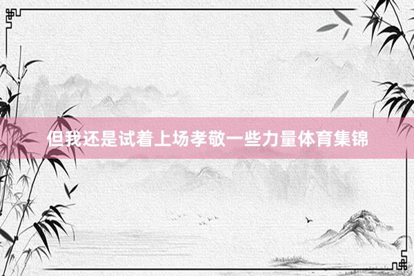 但我还是试着上场孝敬一些力量体育集锦
