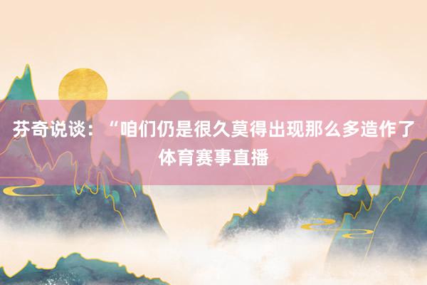 芬奇说谈：“咱们仍是很久莫得出现那么多造作了体育赛事直播