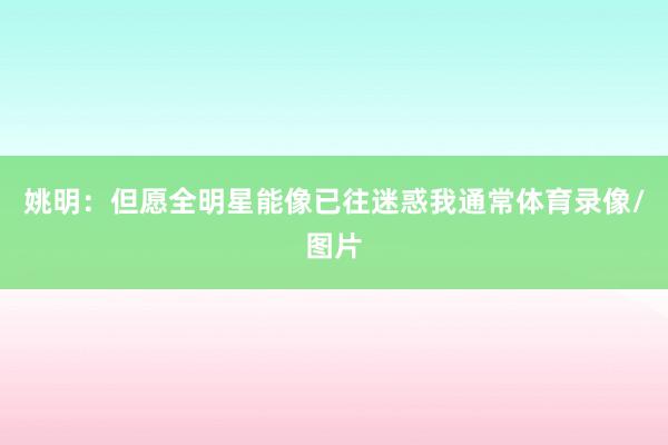 姚明：但愿全明星能像已往迷惑我通常体育录像/图片
