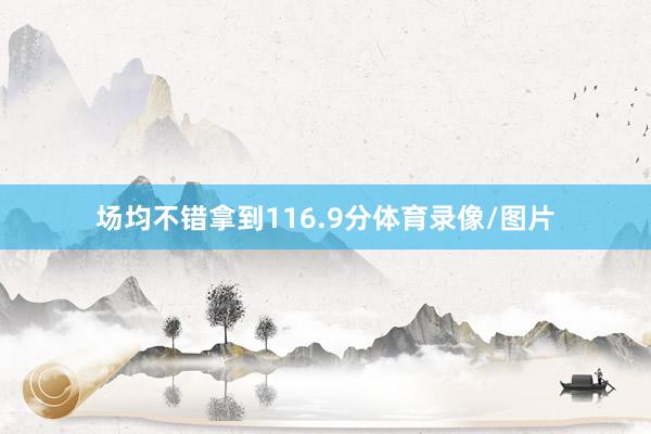 场均不错拿到116.9分体育录像/图片