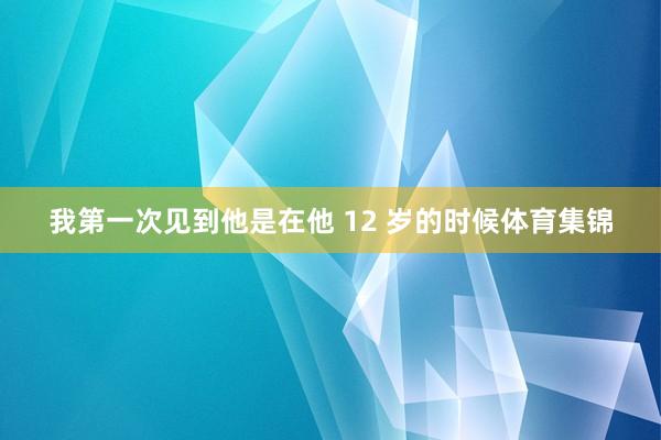 我第一次见到他是在他 12 岁的时候体育集锦