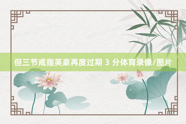 但三节戒指英豪再度过期 3 分体育录像/图片