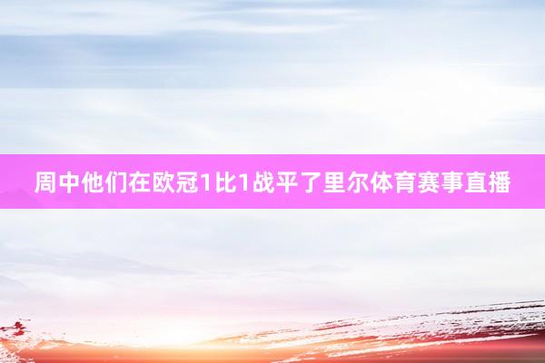 周中他们在欧冠1比1战平了里尔体育赛事直播