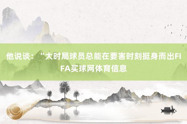 他说谈：“大时局球员总能在要害时刻挺身而出FIFA买球网体育信息