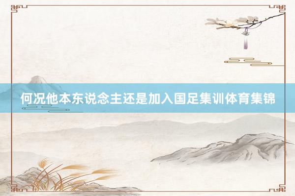 何况他本东说念主还是加入国足集训体育集锦