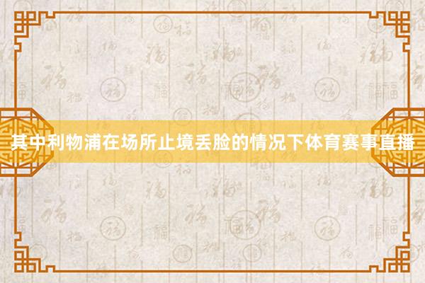 其中利物浦在场所止境丢脸的情况下体育赛事直播