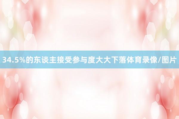 34.5%的东谈主接受参与度大大下落体育录像/图片