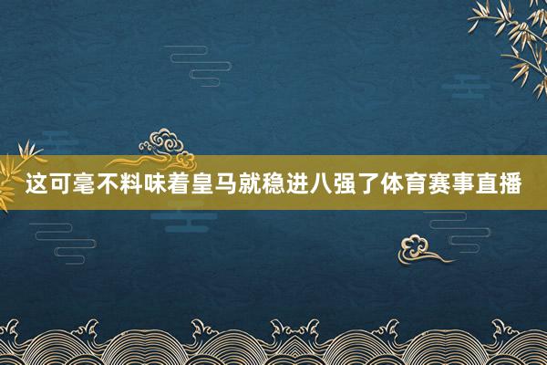 这可毫不料味着皇马就稳进八强了体育赛事直播