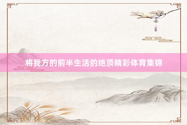 将我方的前半生活的绝顶精彩体育集锦