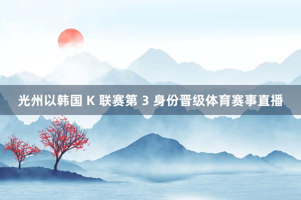 光州以韩国 K 联赛第 3 身份晋级体育赛事直播