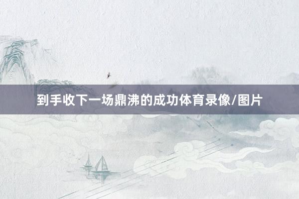 到手收下一场鼎沸的成功体育录像/图片