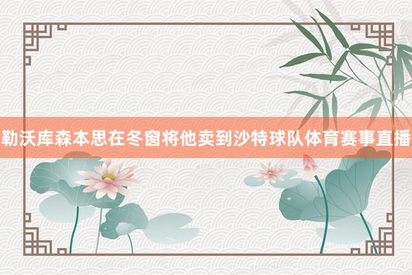 勒沃库森本思在冬窗将他卖到沙特球队体育赛事直播