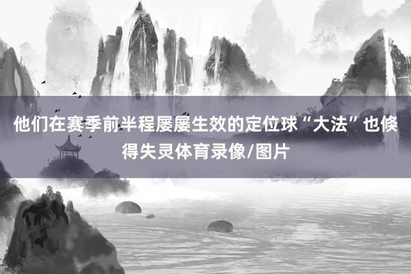 他们在赛季前半程屡屡生效的定位球“大法”也倏得失灵体育录像/图片