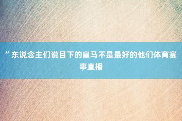 ”东说念主们说目下的皇马不是最好的他们体育赛事直播