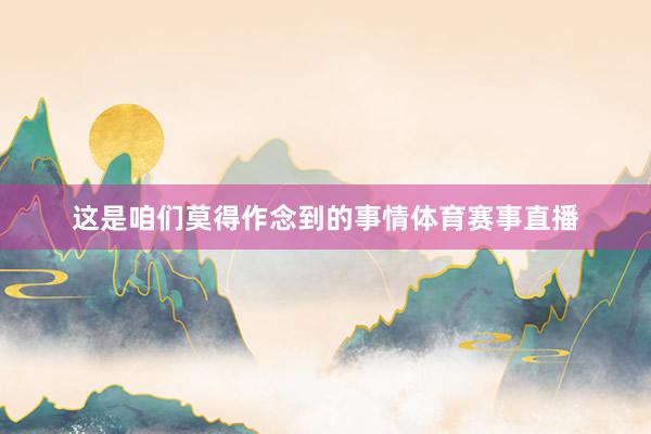 这是咱们莫得作念到的事情体育赛事直播