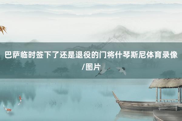 巴萨临时签下了还是退役的门将什琴斯尼体育录像/图片