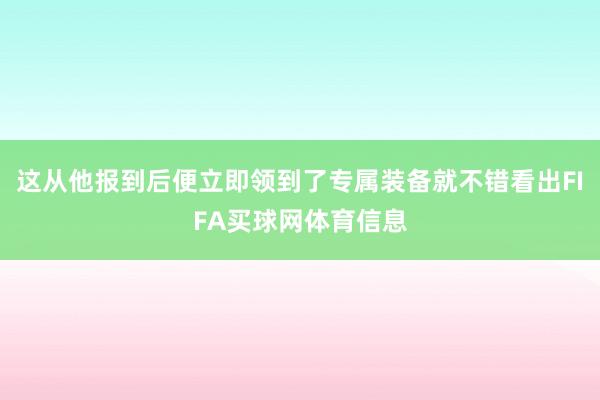 这从他报到后便立即领到了专属装备就不错看出FIFA买球网体育信息