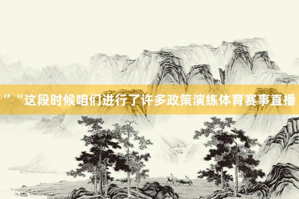”　　“这段时候咱们进行了许多政策演练体育赛事直播