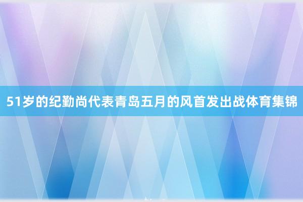 51岁的纪勤尚代表青岛五月的风首发出战体育集锦