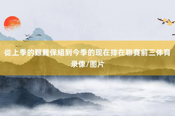 從上季的艱難保組到今季的现在排在聯賽前三体育录像/图片