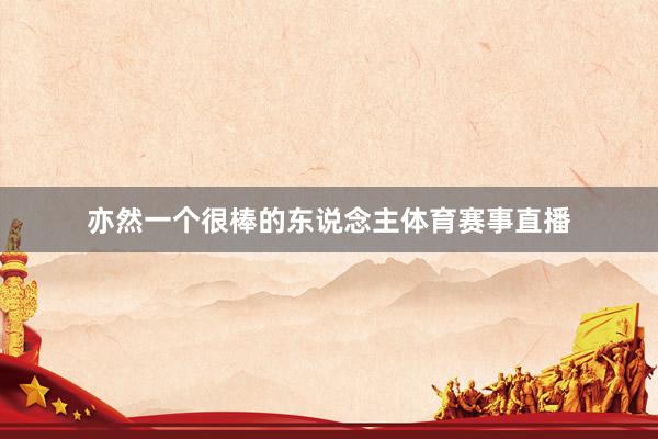 亦然一个很棒的东说念主体育赛事直播