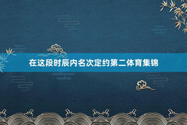 在这段时辰内名次定约第二体育集锦