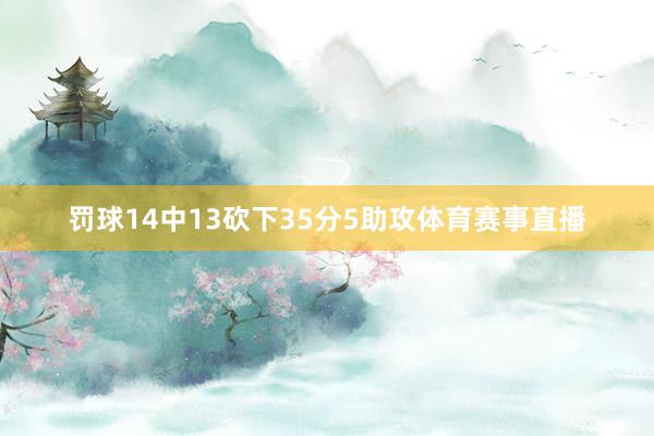 罚球14中13砍下35分5助攻体育赛事直播