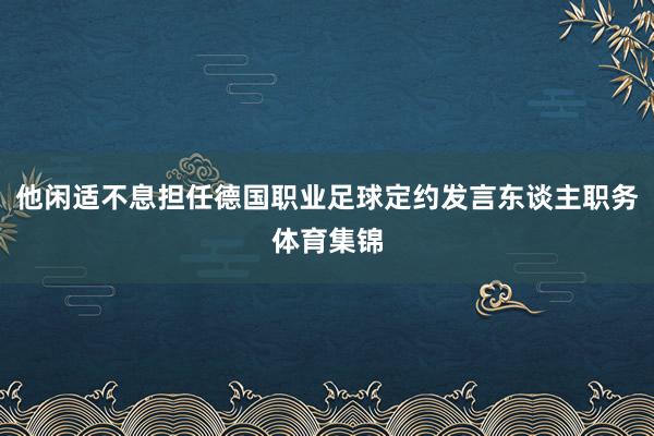 他闲适不息担任德国职业足球定约发言东谈主职务体育集锦
