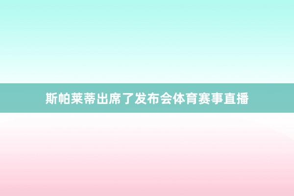 斯帕莱蒂出席了发布会体育赛事直播
