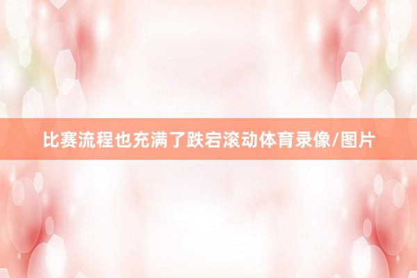 比赛流程也充满了跌宕滚动体育录像/图片