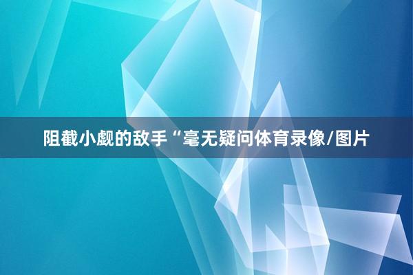 阻截小觑的敌手“毫无疑问体育录像/图片
