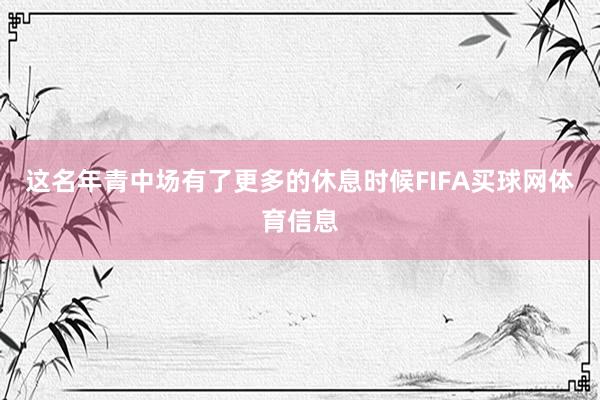这名年青中场有了更多的休息时候FIFA买球网体育信息