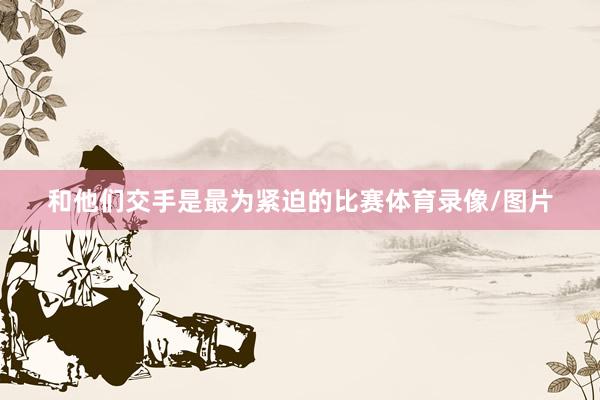 和他们交手是最为紧迫的比赛体育录像/图片