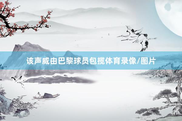 该声威由巴黎球员包揽体育录像/图片