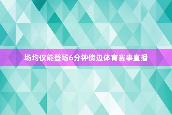 场均仅能登场6分钟傍边体育赛事直播