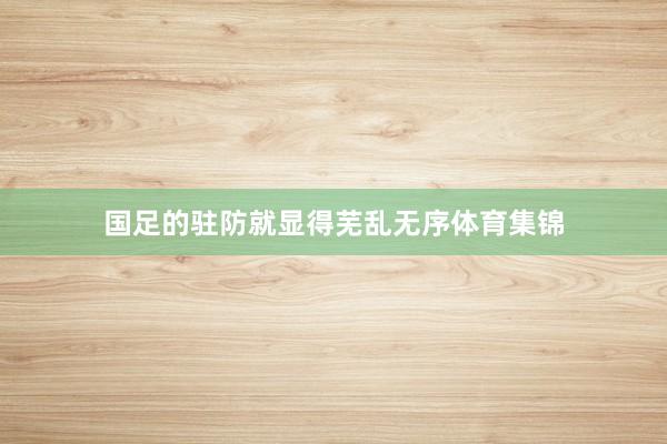 国足的驻防就显得芜乱无序体育集锦