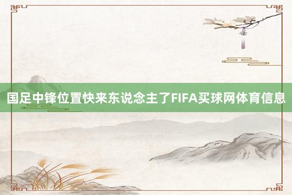 国足中锋位置快来东说念主了FIFA买球网体育信息