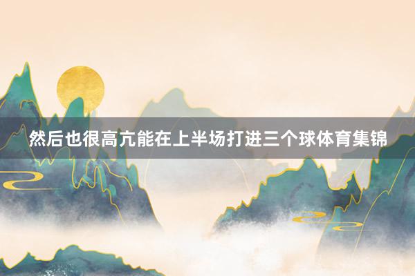 然后也很高亢能在上半场打进三个球体育集锦