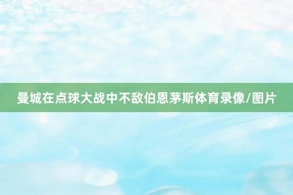 曼城在点球大战中不敌伯恩茅斯体育录像/图片