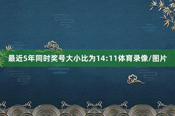 最近5年同时奖号大小比为14:11体育录像/图片