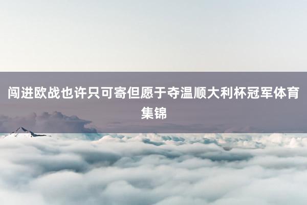 闯进欧战也许只可寄但愿于夺温顺大利杯冠军体育集锦