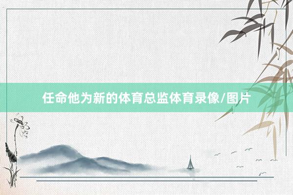 任命他为新的体育总监体育录像/图片