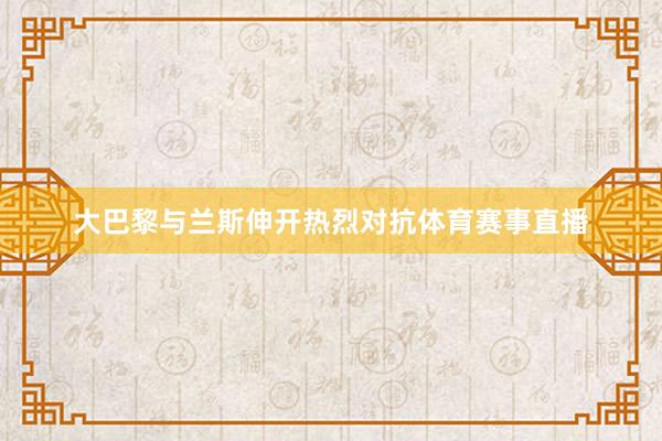 大巴黎与兰斯伸开热烈对抗体育赛事直播