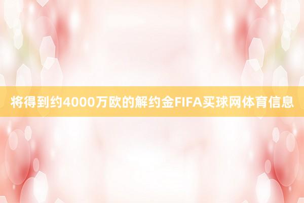 将得到约4000万欧的解约金FIFA买球网体育信息