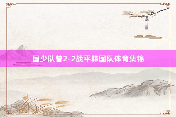 国少队曾2-2战平韩国队体育集锦